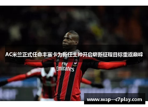 AC米兰正式任命丰塞卡为新任主帅开启崭新征程目标重返巅峰 AC米兰正式任命丰塞卡为新任主帅开启崭新征程目标重返巅峰