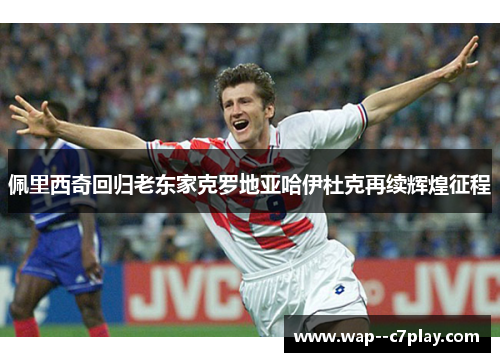 佩里西奇回归老东家克罗地亚哈伊杜克再续辉煌征程