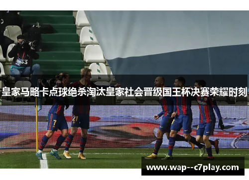 皇家马略卡点球绝杀淘汰皇家社会晋级国王杯决赛荣耀时刻
