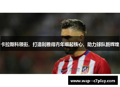 卡拉斯科领衔，打造利雅得青年崛起核心，助力球队新辉煌